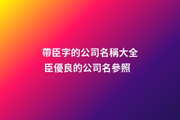 帶臣字的公司名稱大全 臣優良的公司名參照-第1張-公司起名-玄機派